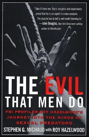 The Evil That Men Do: FBI Profiler Roy Hazelwood's Journey into the Minds of Serial Killers