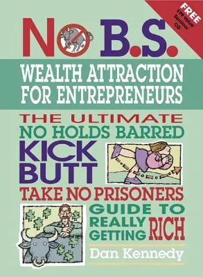 No B.S. Wealth Attraction for Entrepreneurs: The Ultimate, No Holds Barred, Kick Butt, Take No Prisoners Guide to Really Getting Rich