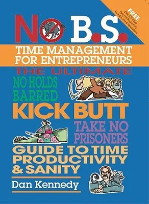 No B.S. Time Management for Entrepreneurs: The Ultimate No Holds Barred Kick Butt Take No Prisoners Guide to Time Productivity and Sanity