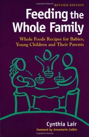 Feeding the Whole Family: Whole Foods Recipes for Babies, Young Children, and Their Parents