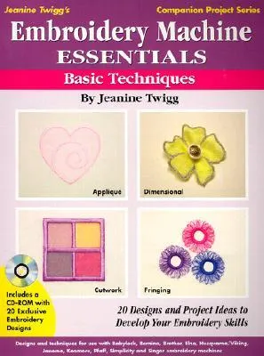 Embroidery Machine Essentials: Basic Techniques : 20 Designs and Project Ideas to Develop Your Embroidery Skills (Jeanine Twigg's Companion Project Se