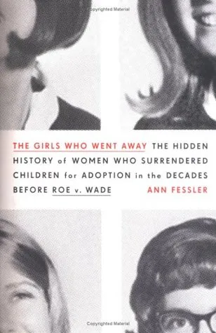 The Girls Who Went Away: The Hidden History of Women Who Surrendered Children for Adoption in the Decades Before Roe V. Wade