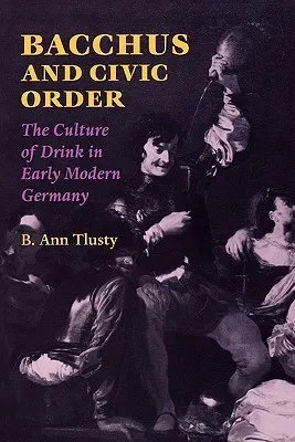 Bacchus and Civic Order: The Culture of Drink in Early Modern Germany the Culture of Drink in Early Modern Germany