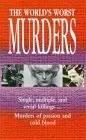 The World's Worst Murders: Single, Multiple, and Serial Killings...Murders of Passion and Cold Blood