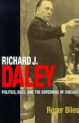 Richard J. Daley: Politics, Race, and the Governing of Chicago