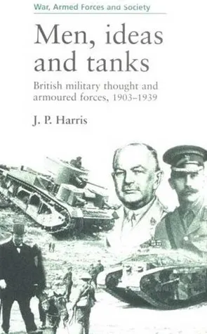 Men, Ideas, And Tanks: British Military Thought And Armoured Forces, 1903 1939