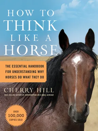 How to Think Like a Horse: Essential Insights for Understanding Equine Behavior and Building an Effective Partnership with Your Horse