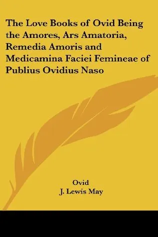 The Love Books of Ovid Being the Amores, Ars Amatoria, Remedia Amoris and Medicamina Faciei Femineae of Publius Ovidius Naso