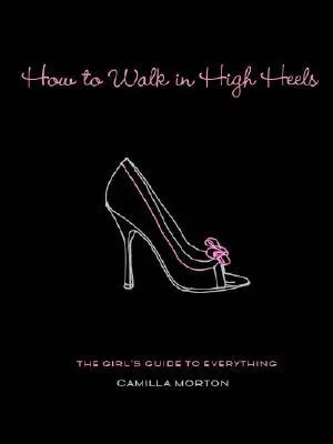 How to Walk in High Heels: The Girl's Guide to Everything