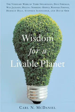 Wisdom for a Livable Planet: The Visionary Work of Terri Swearingen, Dave Foreman, Wes Jackson, Helena Norberg-Hodge, Werner Fornos, Herman Daly, Stephen Schneider, and David Orr