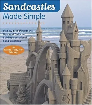 Sandcastles Made Simple: Step-by-Step Instructions, Tips, and Tricks for Building Sensational Sand Creations