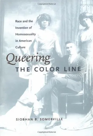 Queering the Color Line: Race and the Invention of Homosexuality in American Culture