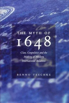 The Myth of 1648: Class, Geopolitics, and the Making of Modern International Relations