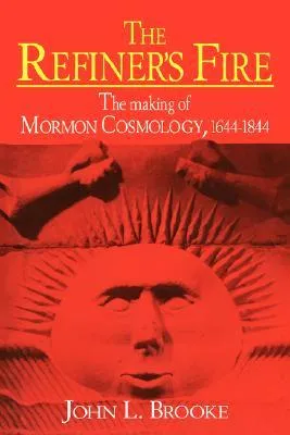 The Refiner's Fire: The Making of Mormon Cosmology, 1644-1844