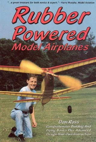 Rubber Powered Model Airplanes: Comprehensive Building & Flying Basics, Plus Advanced Design-Your-Own Instruction