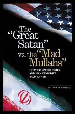 The Great Satan vs. the Mad Mullahs: How the United States and Iran Demonize Each Other