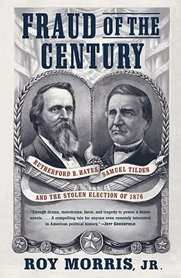 Fraud of the Century: Rutherford B. Hayes, Samuel Tilden, and the Stolen Election of 1876