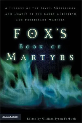 Fox's Book of Martyrs: A History of the Lives, Sufferings, and Deaths of the Early Christian and Protestant Martyrs