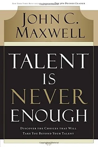 Talent Is Never Enough: Discover the Choices That Will Take You Beyond Your Talent