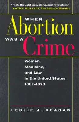 When Abortion Was a Crime: Women, Medicine, and Law in the United States, 1867-1973