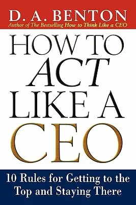 How to Act Like a CEO: 10 Rules for Getting to the Top and Staying There