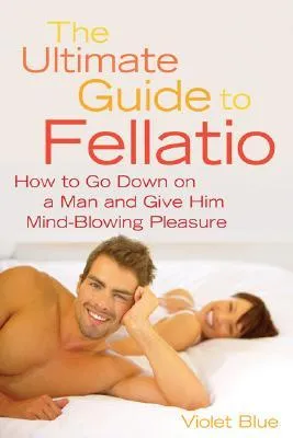 Ultimate Guide to Fellatio: How to Go Down on a Man and Give Him Mind-Blowing Pleasure