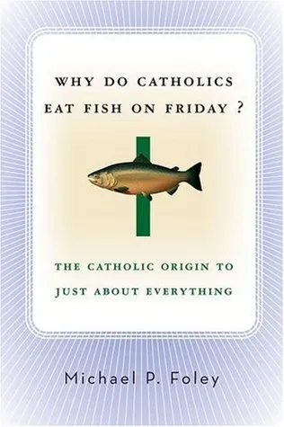 Why Do Catholics Eat Fish on Friday?: The Catholic Origin to Just About Everything