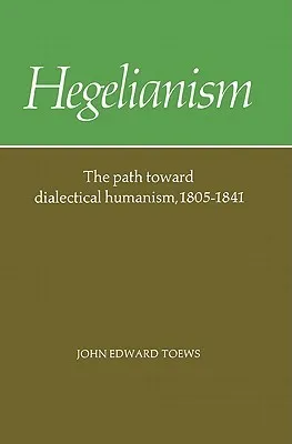 Hegelianism - The Path Toward Dialectical Humanism, 1805-1841