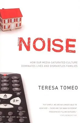 Noise: How Our Media-Saturated Culture Dominates Lives and Dismantles Families