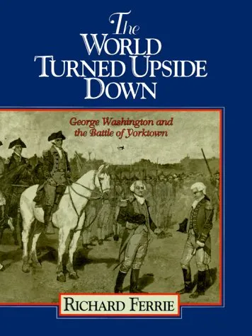 The World Turned Upside Down: George Washington and the Battle of Yorktown