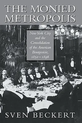 The Monied Metropolis: New York City and the Consolidation of the American Bourgeoisie, 1850 1896