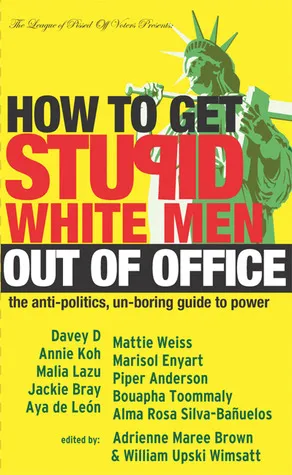 How to Get Stupid White Men Out of Office: The Anti-Politics, Un-Boring Guide to Power