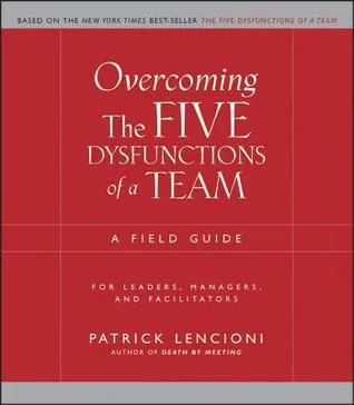 Overcoming the Five Dysfunctions of a Team: A Field Guide for Leaders, Managers, and Facilitators