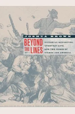 Beyond the Lines: Pictorial Reporting, Everyday Life, and the Crisis of Gilded Age America