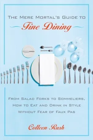 The Mere Mortal's Guide to Fine Dining: From Salad Forks to Sommeliers, How to Eat and Drink in Style Without Fear of Faux Pas