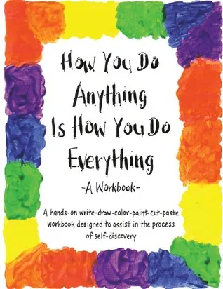 How You Do Anything Is How You Do Everything: A Workbook