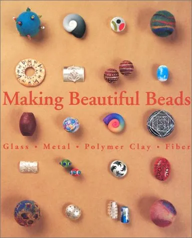 Making Beautiful Beads: Glass * Metal * Polymer Clay * Fiber