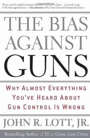 The Bias Against Guns: Why Almost Everything You've Heard About Gun Control is Wrong