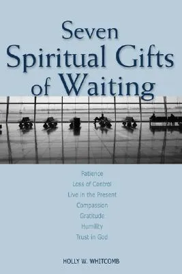 Seven Spiritual Gifts of Waiting: Patience, Loss of Control, Living in the Present, Compassion, Gratitude, Humility, Trust in God