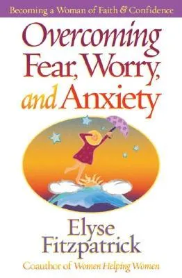 Overcoming Fear, Worry, and Anxiety: Becoming a Woman of Faith and Confidence