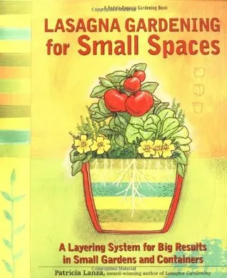 Lasagna Gardening for Small Spaces: A Layering System for Big Results in Small Gardens and Containers