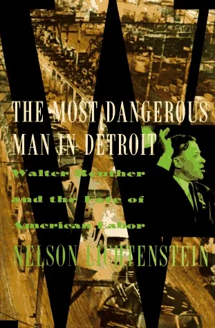 The Most Dangerous Man In Detroit: Walter Reuther And The Fate Of American Labor