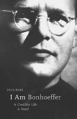 I Am Bonhoeffer: A Credible Life - A Novel