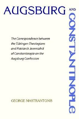 Augsburg and Constantinople: The Correspondence Between the Tubingen Theologians and Patriarch Jeremiah II of Constantinople on the Augsburg Confessio