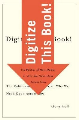 Digitize This Book!: The Politics of New Media, or Why We Need Open Access Now