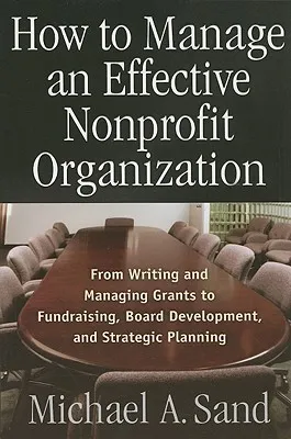 How to Manage an Effective Nonprofit Organization: From Writing an Managing Grants to Fundraising, Board Development, and Strategic Planning