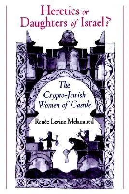 Heretics or Daughters of Israel?: The Crypto-Jewish Women of Castile