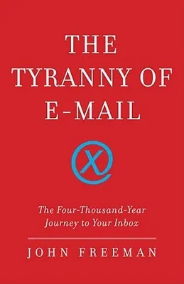 The Tyranny of E-mail: The Four-Thousand-Year Journey to Your Inbox