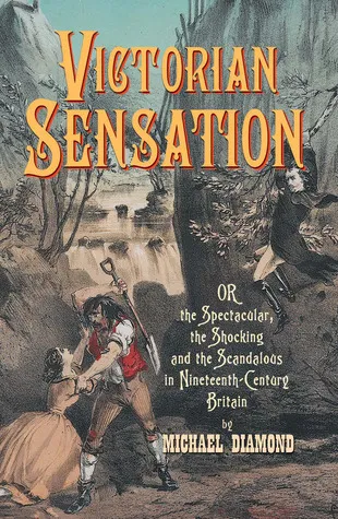 Victorian Sensation: Or, the Spectacular, the Shocking and the Scandalous in Nineteenth-Century Britain