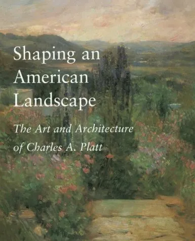 Shaping an American Landscape: The Art and Architecture of Charles A. Platt